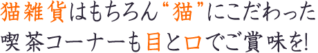 猫雑貨はもちろん“猫”にこだわった喫茶コーナーも目と口でご賞味を!