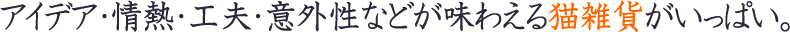 アイデア・情熱・工夫・意外性などが味わえる猫雑貨がいっぱい。